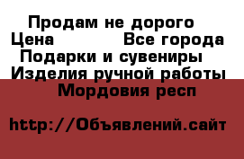 Продам не дорого › Цена ­ 8 500 - Все города Подарки и сувениры » Изделия ручной работы   . Мордовия респ.